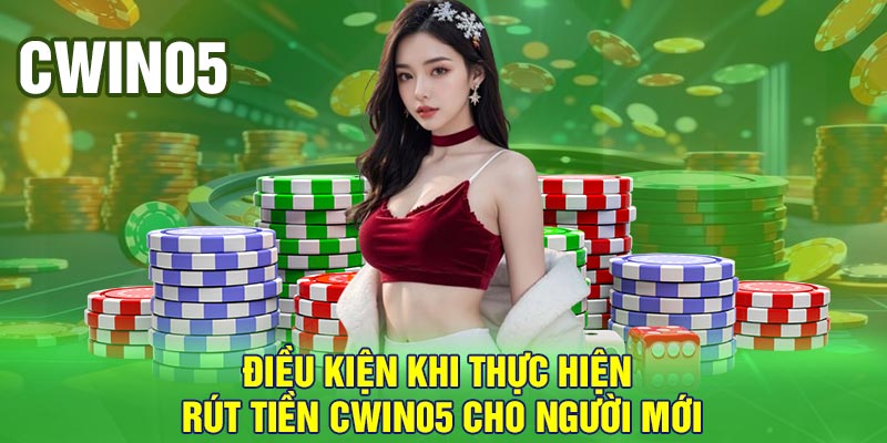 Điều kiện khi thực hiện rút tiền Cwin05 cho người mới