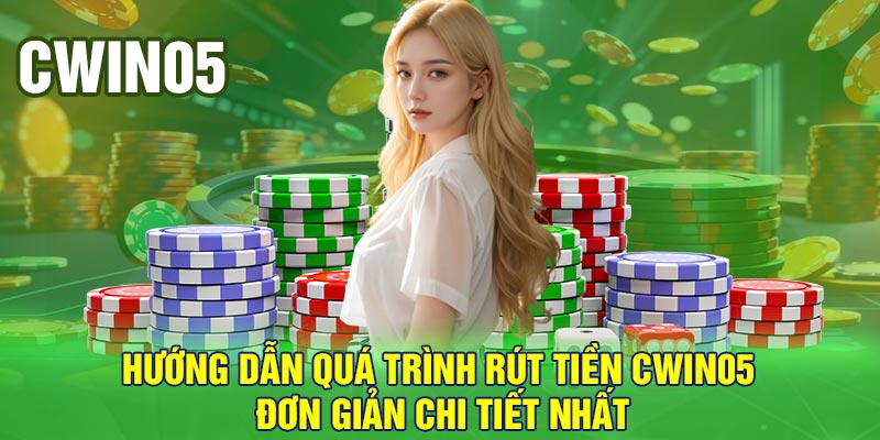 Hướng dẫn quá trình rút tiền Cwin05 đơn giản chi tiết nhất