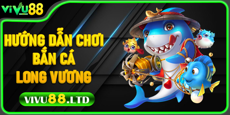 Hướng Dẫn Chơi Bắn Cá Long Vương Cho Người Mới